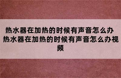 热水器在加热的时候有声音怎么办 热水器在加热的时候有声音怎么办视频